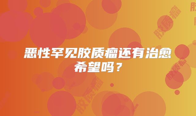 恶性罕见胶质瘤还有治愈希望吗？