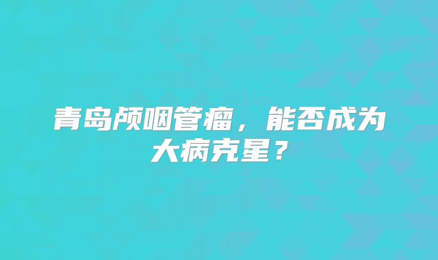 青岛颅咽管瘤，能否成为大病克星？