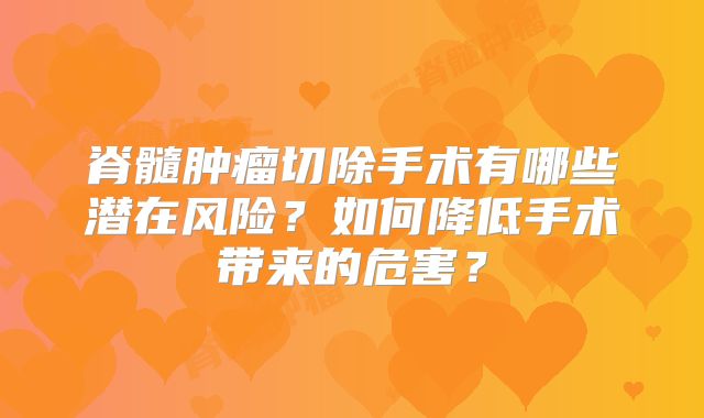 脊髓肿瘤切除手术有哪些潜在风险？如何降低手术带来的危害？