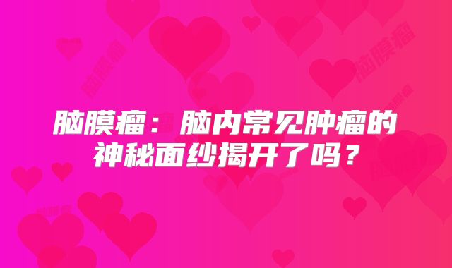 脑膜瘤：脑内常见肿瘤的神秘面纱揭开了吗？
