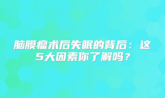 脑膜瘤术后失眠的背后：这5大因素你了解吗？