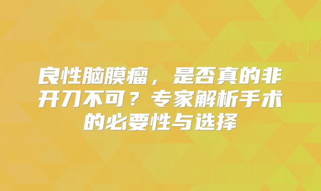 良性脑膜瘤，是否真的非开刀不可？专家解析手术的必要性与选择