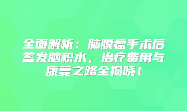 全面解析：脑膜瘤手术后蓄发脑积水，治疗费用与康复之路全揭晓！