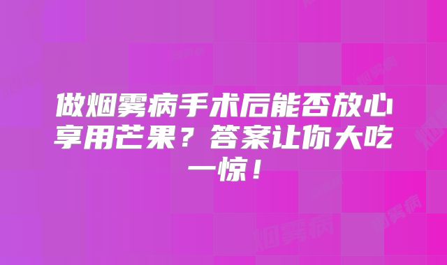 做烟雾病手术后能否放心享用芒果？答案让你大吃一惊！