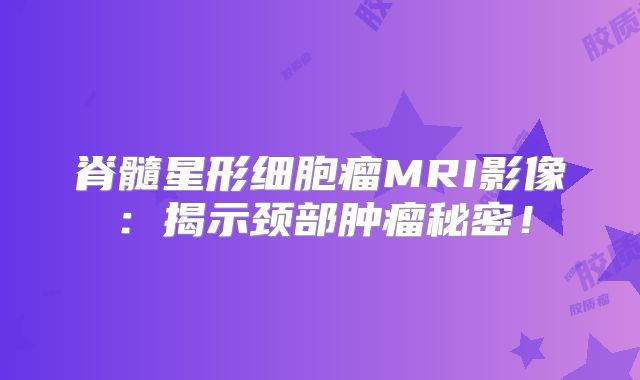 脊髓星形细胞瘤MRI影像：揭示颈部肿瘤秘密！