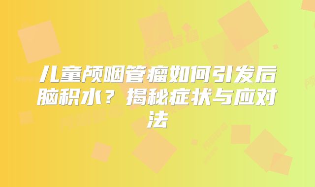 儿童颅咽管瘤如何引发后脑积水？揭秘症状与应对法