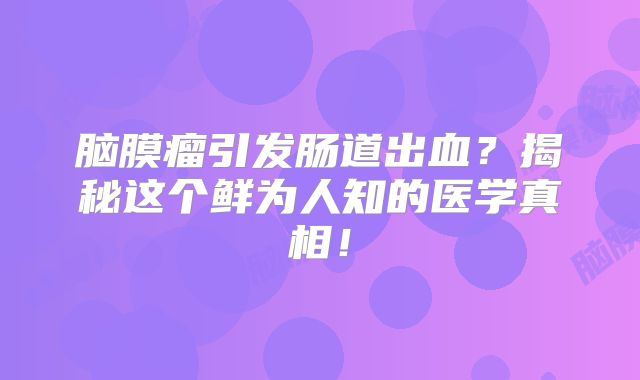 脑膜瘤引发肠道出血？揭秘这个鲜为人知的医学真相！