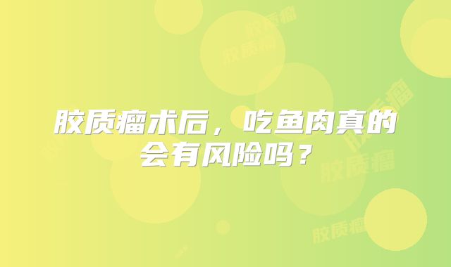 胶质瘤术后，吃鱼肉真的会有风险吗？