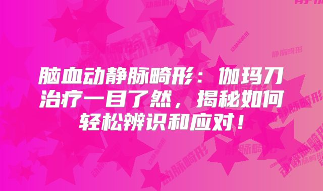 脑血动静脉畸形：伽玛刀治疗一目了然，揭秘如何轻松辨识和应对！