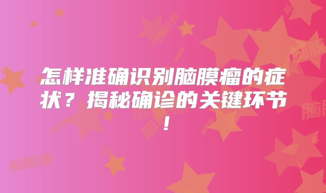 怎样准确识别脑膜瘤的症状？揭秘确诊的关键环节！