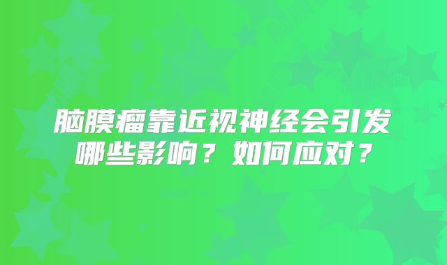 脑膜瘤靠近视神经会引发哪些影响？如何应对？