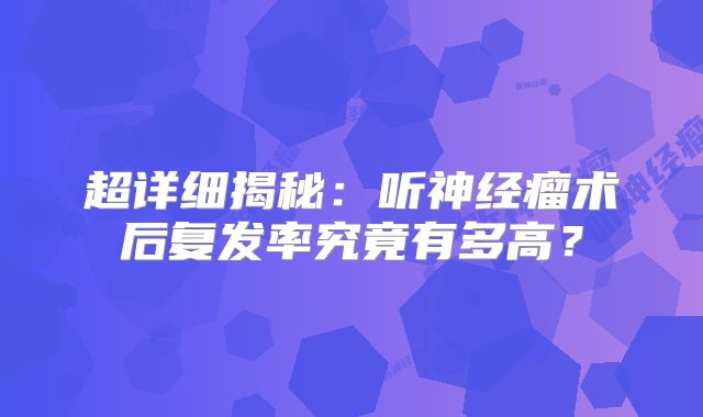超详细揭秘：听神经瘤术后复发率究竟有多高？