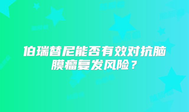 伯瑞替尼能否有效对抗脑膜瘤复发风险？