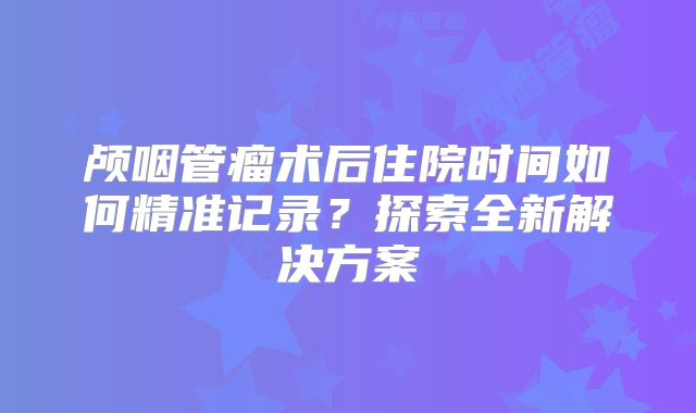 颅咽管瘤术后住院时间如何精准记录？探索全新解决方案