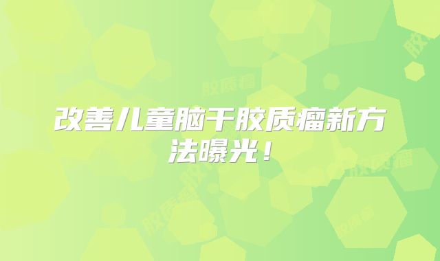 改善儿童脑干胶质瘤新方法曝光！