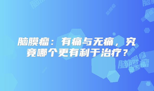 脑膜瘤：有痛与无痛，究竟哪个更有利于治疗？