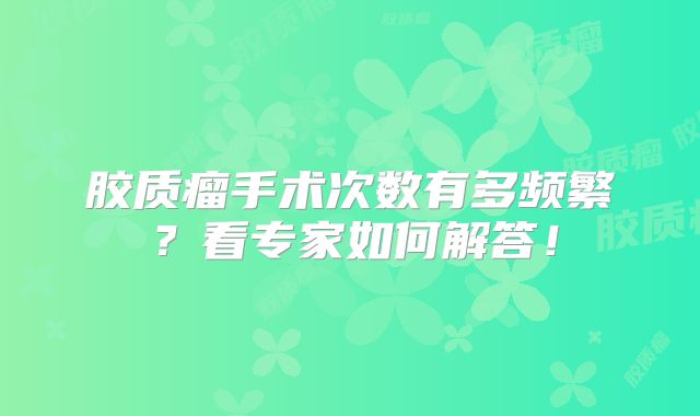 胶质瘤手术次数有多频繁？看专家如何解答！