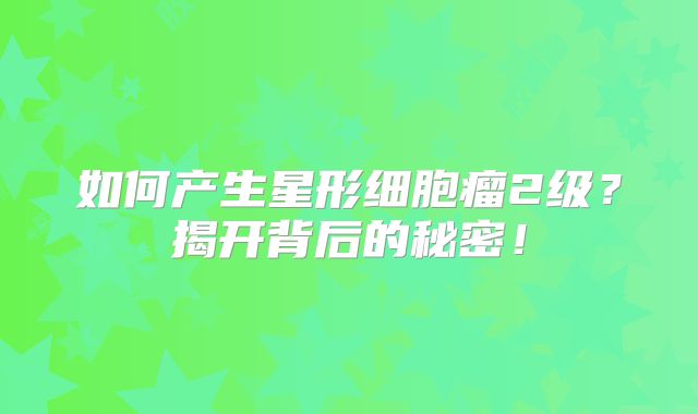 如何产生星形细胞瘤2级？揭开背后的秘密！