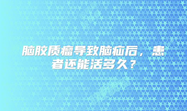 脑胶质瘤导致脑疝后，患者还能活多久？