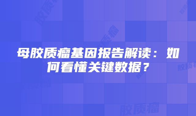 母胶质瘤基因报告解读：如何看懂关键数据？