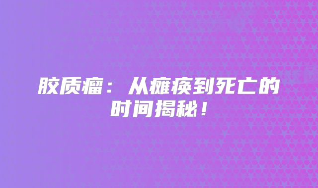 胶质瘤：从瘫痪到死亡的时间揭秘！
