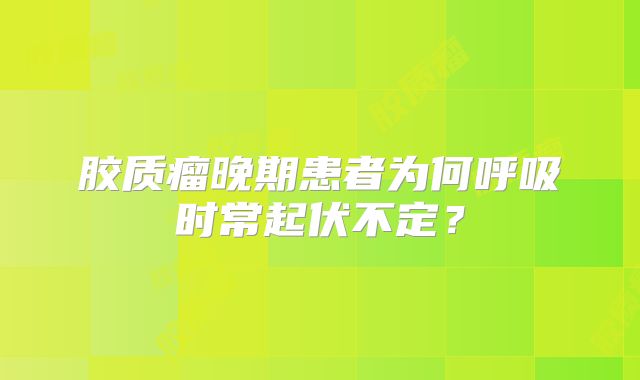 胶质瘤晚期患者为何呼吸时常起伏不定？