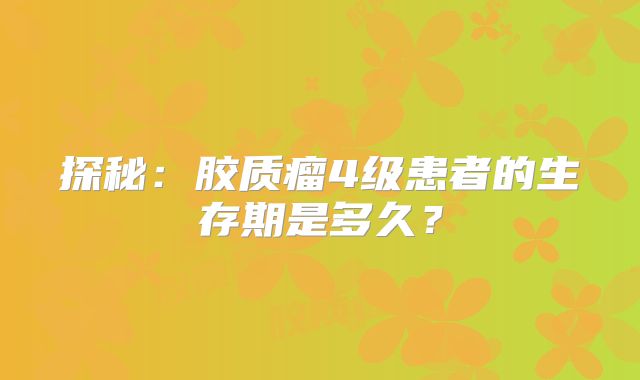 探秘：胶质瘤4级患者的生存期是多久？
