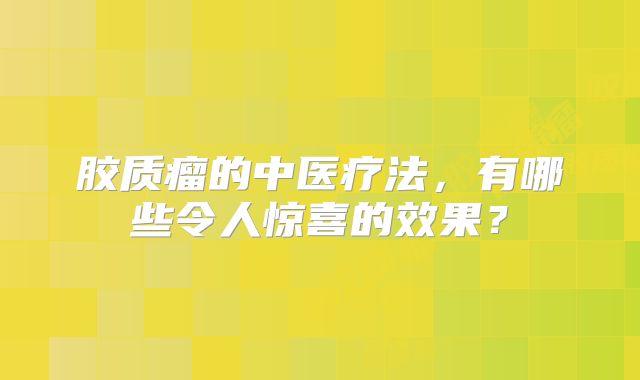 胶质瘤的中医疗法，有哪些令人惊喜的效果？
