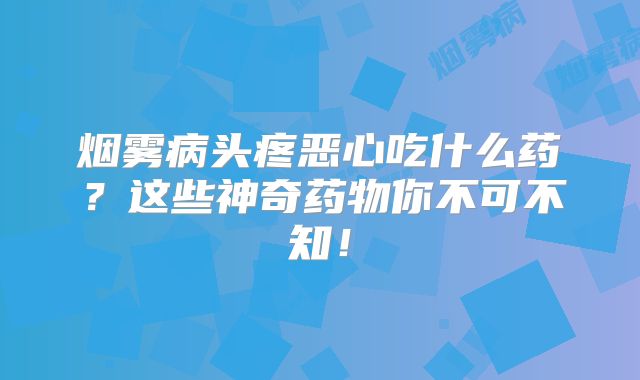 烟雾病头疼恶心吃什么药？这些神奇药物你不可不知！