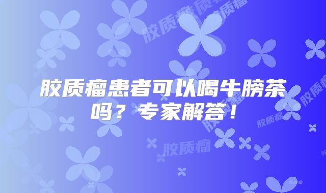 胶质瘤患者可以喝牛膀茶吗？专家解答！