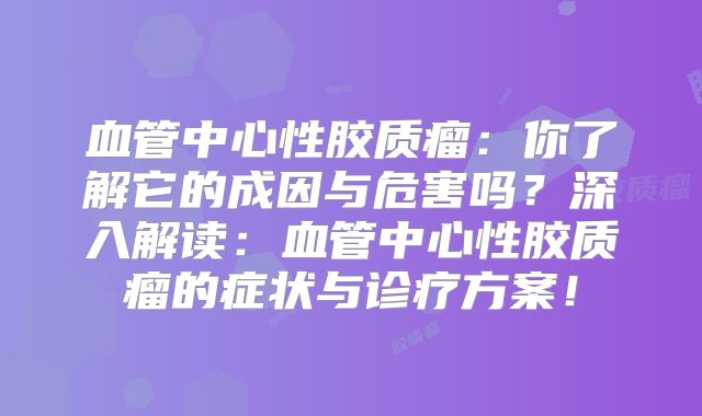 血管中心性胶质瘤：你了解它的成因与危害吗？深入解读：血管中心性胶质瘤的症状与诊疗方案！