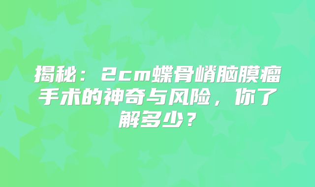 揭秘：2cm蝶骨嵴脑膜瘤手术的神奇与风险，你了解多少？