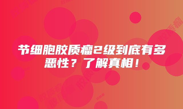 节细胞胶质瘤2级到底有多恶性？了解真相！