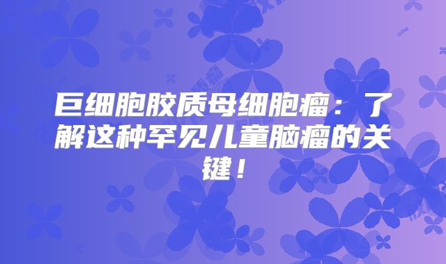 巨细胞胶质母细胞瘤：了解这种罕见儿童脑瘤的关键！