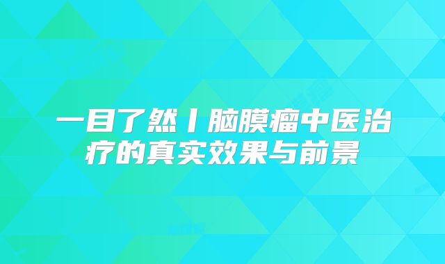 一目了然丨脑膜瘤中医治疗的真实效果与前景