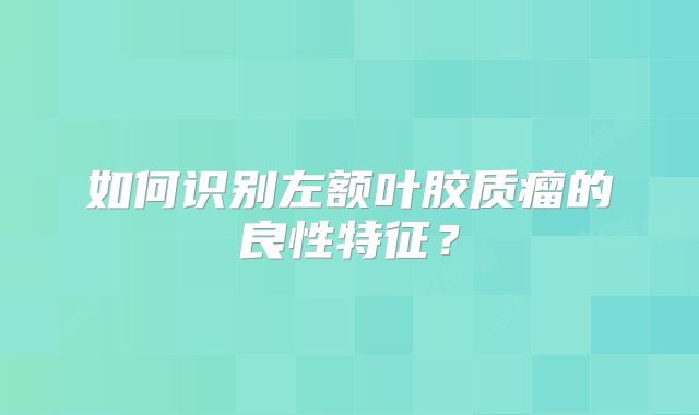 如何识别左额叶胶质瘤的良性特征？