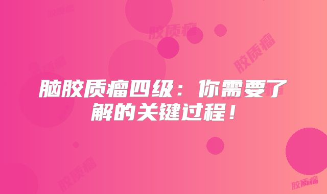 脑胶质瘤四级：你需要了解的关键过程！