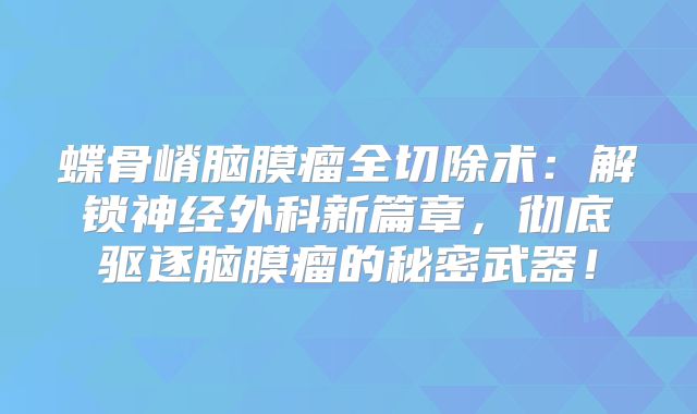 蝶骨嵴脑膜瘤全切除术：解锁神经外科新篇章，彻底驱逐脑膜瘤的秘密武器！