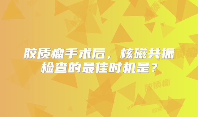 胶质瘤手术后，核磁共振检查的最佳时机是？