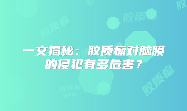 一文揭秘：胶质瘤对脑膜的侵犯有多危害？
