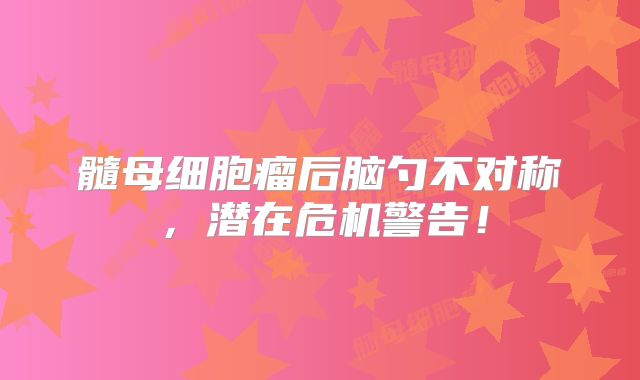 髓母细胞瘤后脑勺不对称，潜在危机警告！