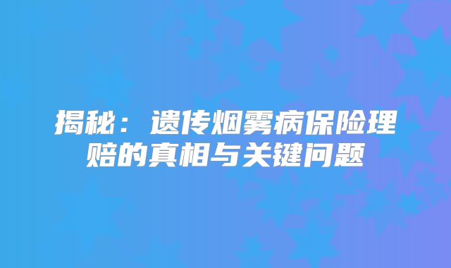 揭秘：遗传烟雾病保险理赔的真相与关键问题