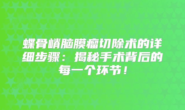 蝶骨嵴脑膜瘤切除术的详细步骤：揭秘手术背后的每一个环节！