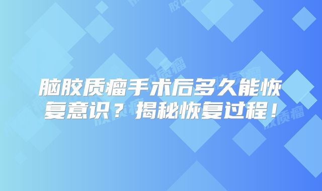 脑胶质瘤手术后多久能恢复意识？揭秘恢复过程！