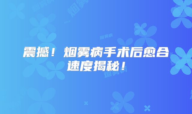 震撼！烟雾病手术后愈合速度揭秘！