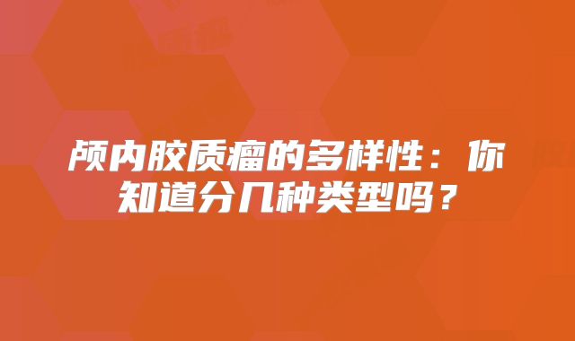 颅内胶质瘤的多样性：你知道分几种类型吗？