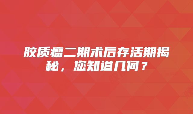 胶质瘤二期术后存活期揭秘，您知道几何？