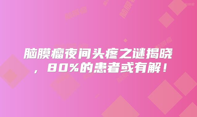 脑膜瘤夜间头疼之谜揭晓，80%的患者或有解！