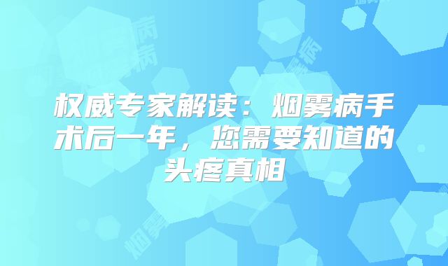 权威专家解读：烟雾病手术后一年，您需要知道的头疼真相
