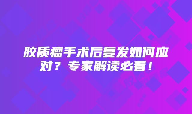 胶质瘤手术后复发如何应对？专家解读必看！